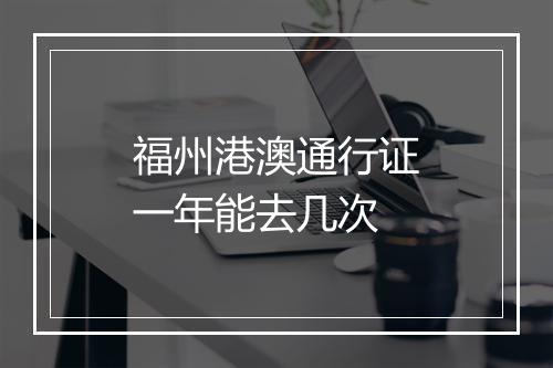 福州港澳通行证一年能去几次