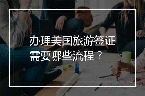 办理美国旅游签证需要哪些流程?