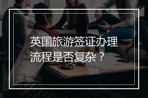 英国旅游签证办理流程是否复杂?