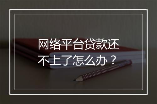 网络平台贷款还不上了怎么办?