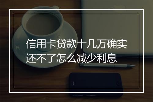 信用卡贷款十几万确实还不了怎么减少利息