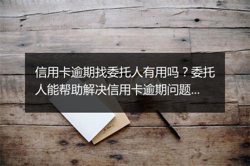 信用卡逾期找委托人有用吗?委托人能帮助解决信用卡逾期问题吗?