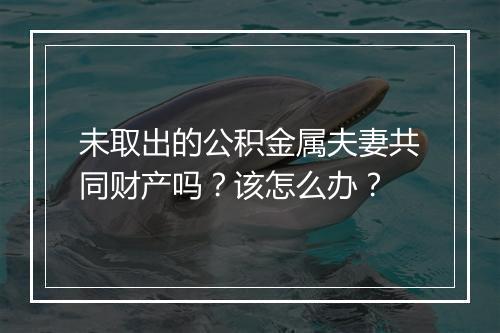 未取出的公积金属夫妻共同财产吗?该怎么办?