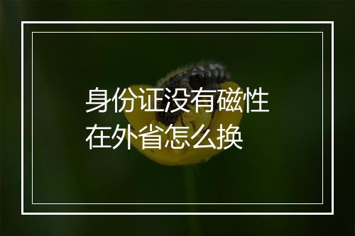 身份证没有磁性在外省怎么换