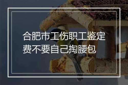 合肥市工伤职工鉴定费不要自己掏腰包
