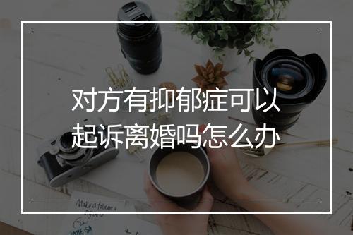 对方有抑郁症可以起诉离婚吗怎么办