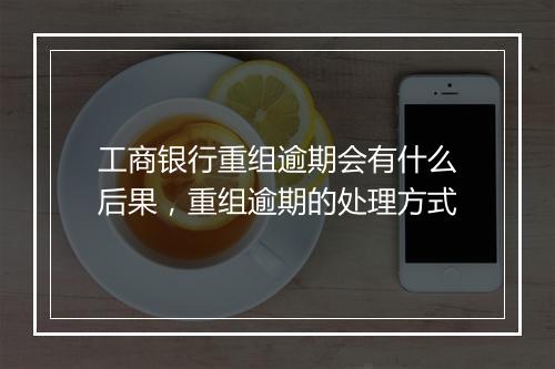 工商银行重组逾期会有什么后果,重组逾期的处理方式