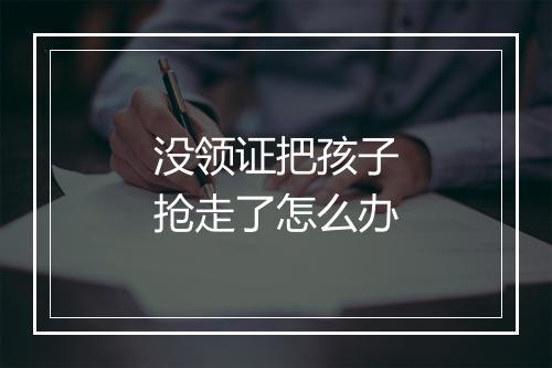 没领证把孩子抢走了怎么办