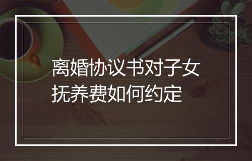 离婚协议书对子女抚养费如何约定