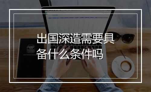 出国深造需要具备什么条件吗