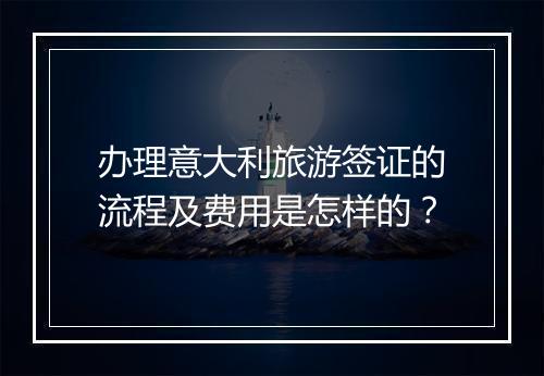 办理意大利旅游签证的流程及费用是怎样的?