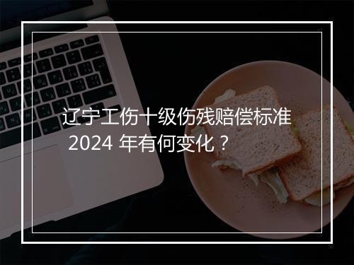 辽宁工伤十级伤残赔偿标准 2024 年有何变化?