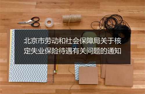 北京市劳动和社会保障局关于核定失业保险待遇有关问题的通知