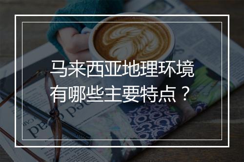 马来西亚地理环境有哪些主要特点?