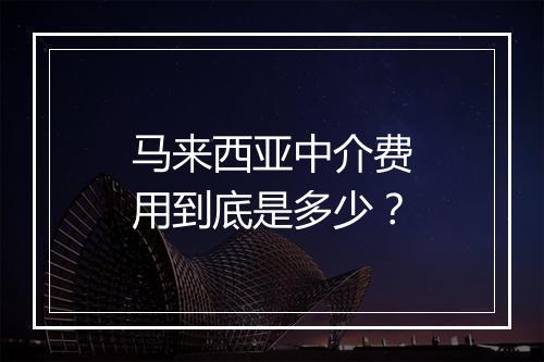 马来西亚中介费用到底是多少?