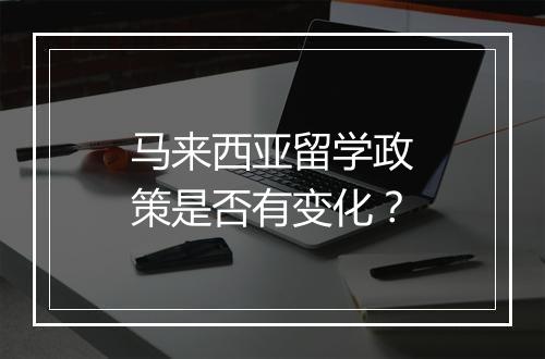 马来西亚留学政策是否有变化?