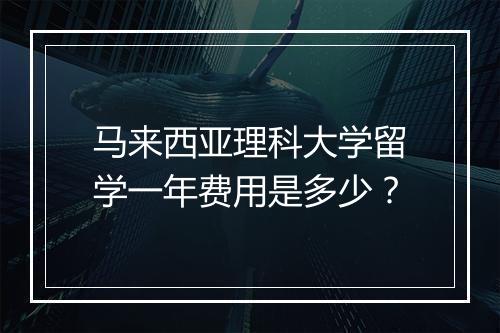 马来西亚理科大学留学一年费用是多少?