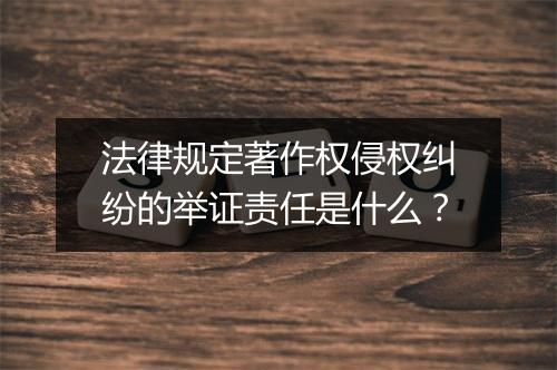法律规定著作权侵权纠纷的举证责任是什么?