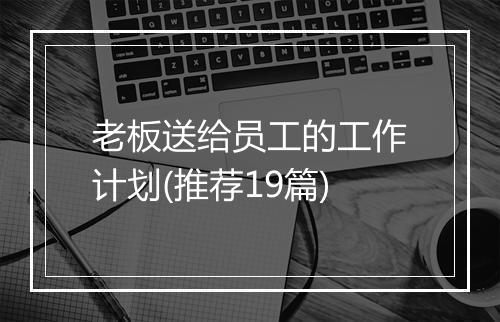 老板送给员工的工作计划(推荐19篇)