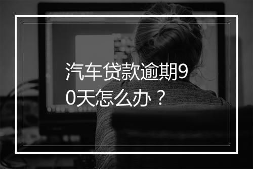 汽车贷款逾期90天怎么办?