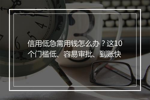 信用低急需用钱怎么办?这10个门槛低、容易审批、到账快