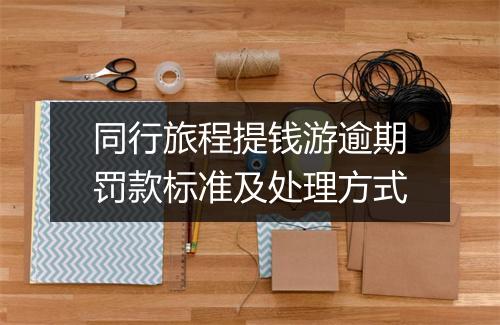 同行旅程提钱游逾期罚款标准及处理方式
