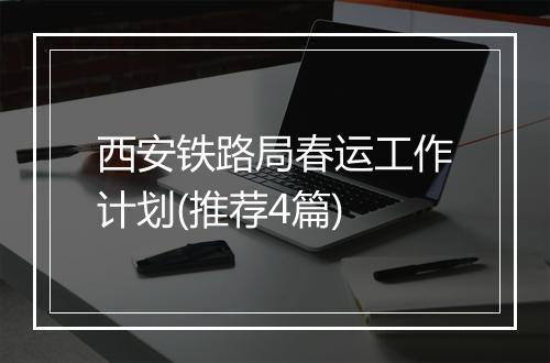 西安铁路局春运工作计划(推荐4篇)