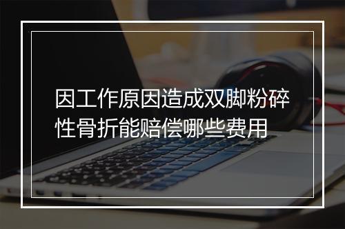 因工作原因造成双脚粉碎性骨折能赔偿哪些费用