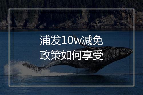 浦发10w减免政策如何享受