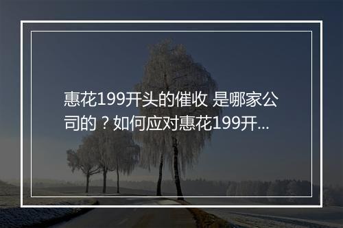 惠花199开头的催收 是哪家公司的?如何应对惠花199开头的催收