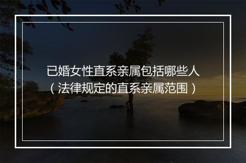 已婚女性直系亲属包括哪些人(法律规定的直系亲属范围)