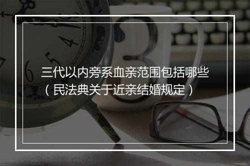 三代以内旁系血亲范围包括哪些(民法典关于近亲结婚规定)