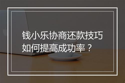 钱小乐协商还款技巧如何提高成功率?