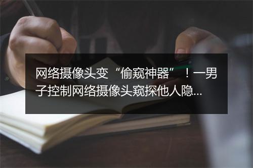 网络摄像头变“偷窥神器”!一男子控制网络摄像头窥探他人隐私被判刑