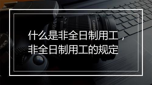 什么是非全日制用工,非全日制用工的规定