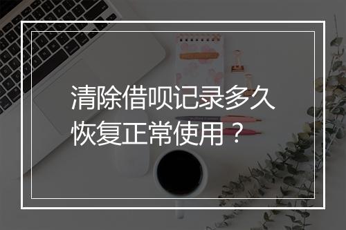 清除借呗记录多久恢复正常使用?