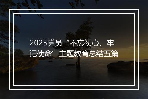 2023党员“不忘初心、牢记使命”主题教育总结五篇