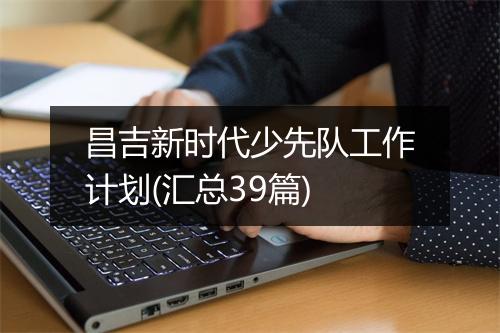 昌吉新时代少先队工作计划(汇总39篇)