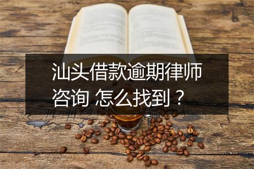 汕头借款逾期律师咨询 怎么找到?