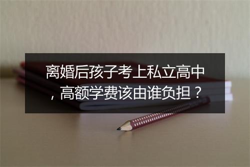 离婚后孩子考上私立高中,高额学费该由谁负担?