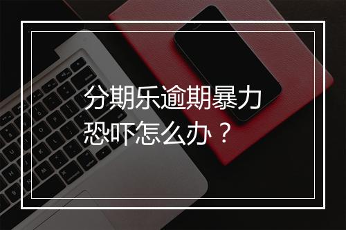 分期乐逾期暴力恐吓怎么办?