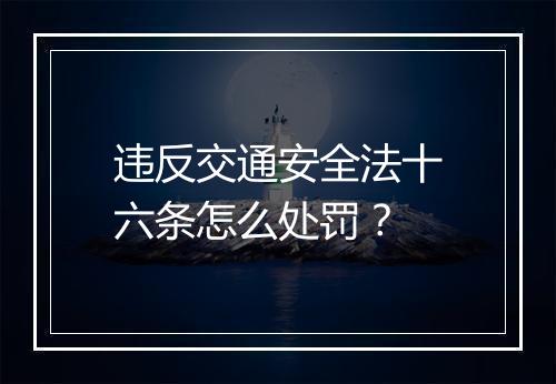 违反交通安全法十六条怎么处罚?