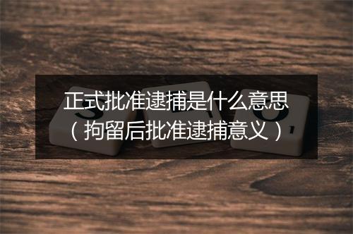 正式批准逮捕是什么意思(拘留后批准逮捕意义)