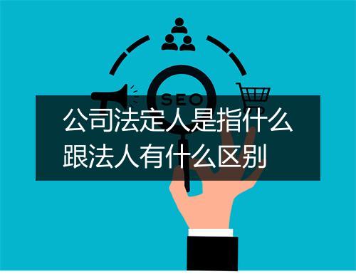 公司法定人是指什么跟法人有什么区别