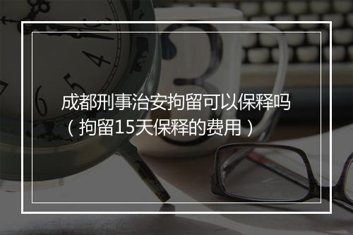 成都刑事治安拘留可以保释吗(拘留15天保释的费用)
