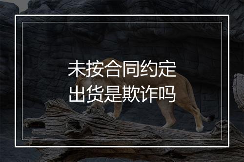 未按合同约定出货是欺诈吗