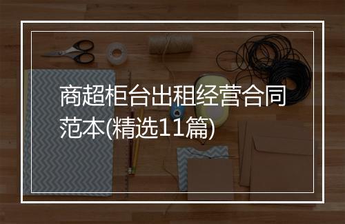 商超柜台出租经营合同范本(精选11篇)