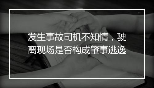 发生事故司机不知情,驶离现场是否构成肇事逃逸