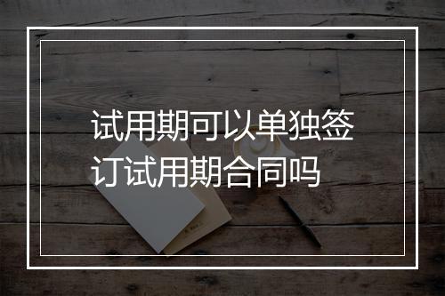 试用期可以单独签订试用期合同吗