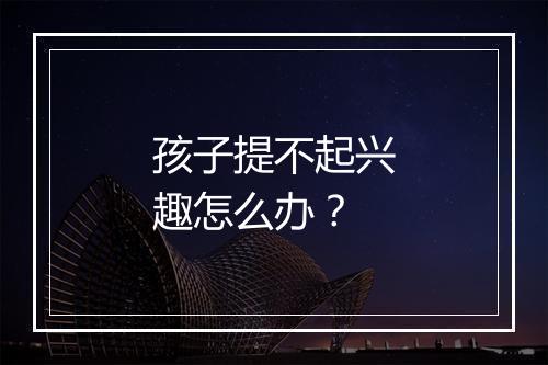 孩子提不起兴趣怎么办?